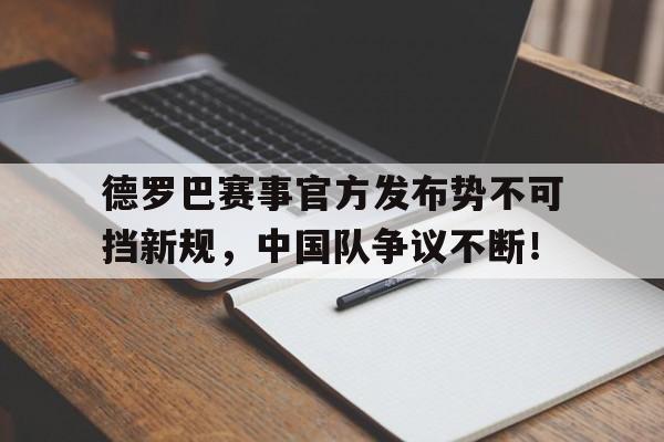 蜂鸟电竞-德罗巴赛事官方发布势不可挡新规，中国队争议不断！的简单介绍